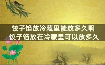 饺子馅放冷藏里能放多久啊 饺子馅放在冷藏里可以放多久